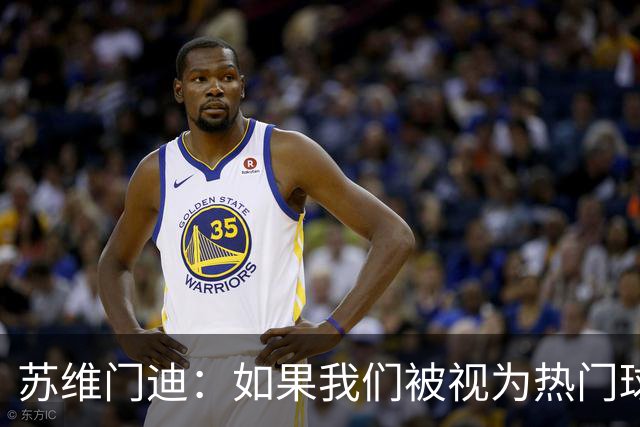 苏维门迪：如果我们被视为热门球队，那是因为这是我们应得的